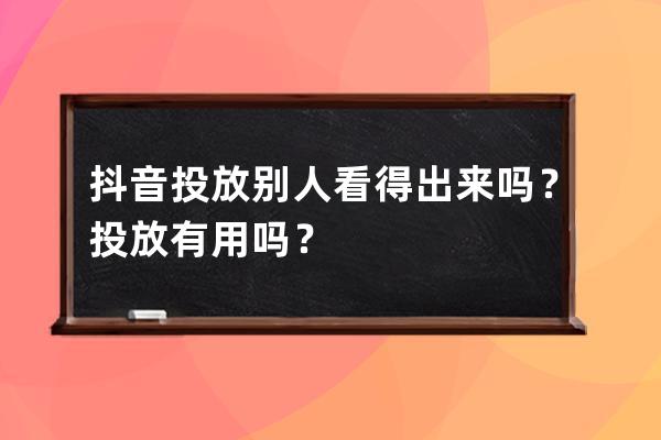 抖音投放别人看得出来吗？投放有用吗？ 