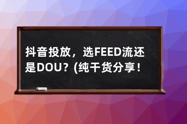 抖音投放，选FEED流还是DOU+？(纯干货分享！） 