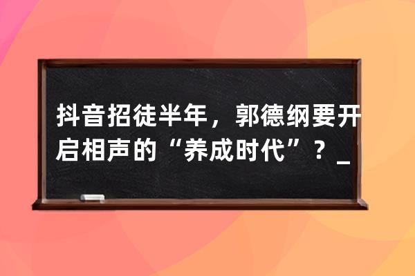 抖音招徒半年，郭德纲要开启相声的“养成时代”？_相声有新人郭德纲收徒弟 