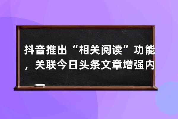 抖音推出“相关阅读”功能，关联今日头条文章增强内容丰富度_抖音上的阅读 