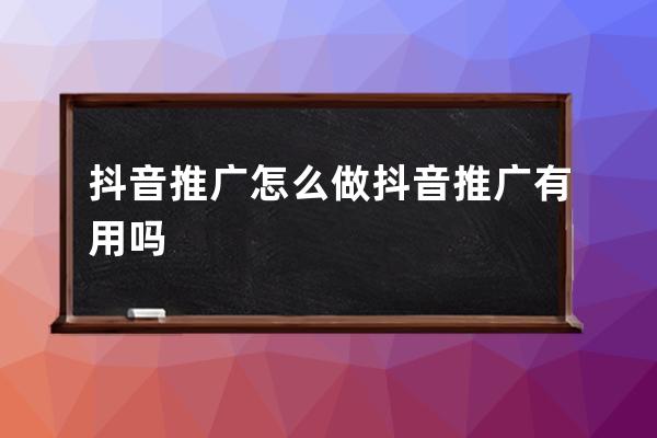 抖音推广怎么做 抖音推广有用吗 