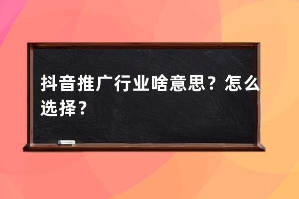 抖音推广行业啥意思？怎么选择？ 