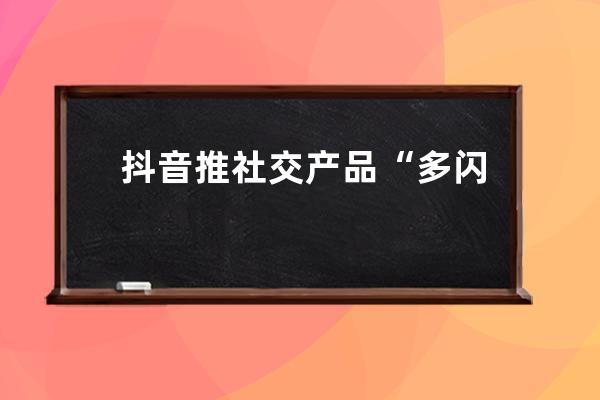 抖音推社交产品“多闪” 负责人喊微信创始人张小龙“龙叔” 