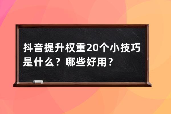 抖音提升权重20个小技巧是什么？哪些好用？ 