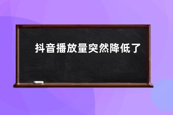 抖音播放量突然降低了还要发作品吗_抖音播放量高没有赞 