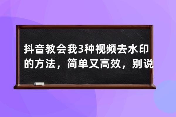 抖音教会我3种视频去水印的方法，简单又高效，别说你一个不知道 