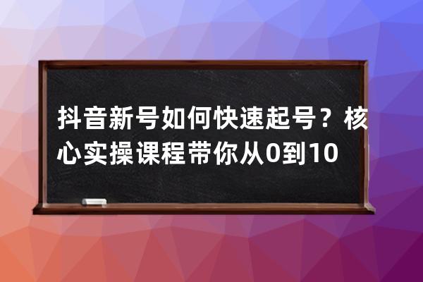 抖音新号如何快速起号？核心实操课程带你从0到100万 