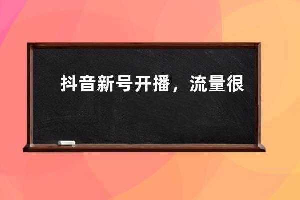 抖音新号开播，流量很少或者几乎没有自然流量怎么办？_抖音没有流量怎么解 