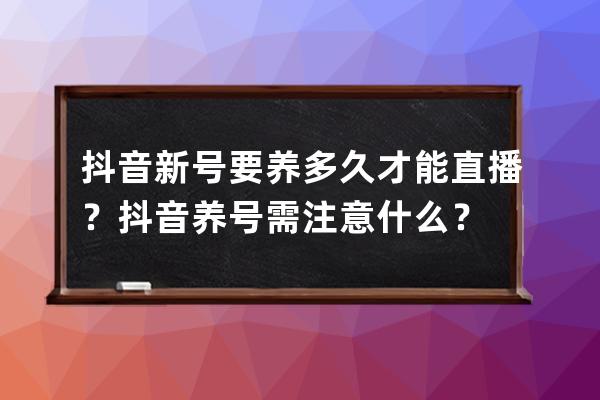 抖音新号要养多久才能直播？抖音养号需注意什么？ 