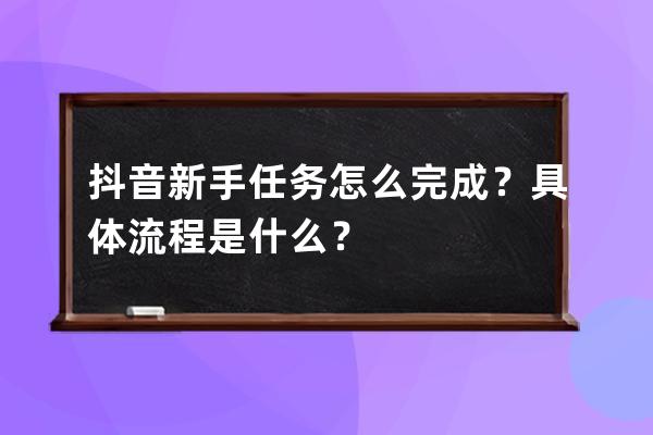 抖音新手任务怎么完成？具体流程是什么？ 