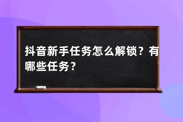 抖音新手任务怎么解锁？有哪些任务？ 