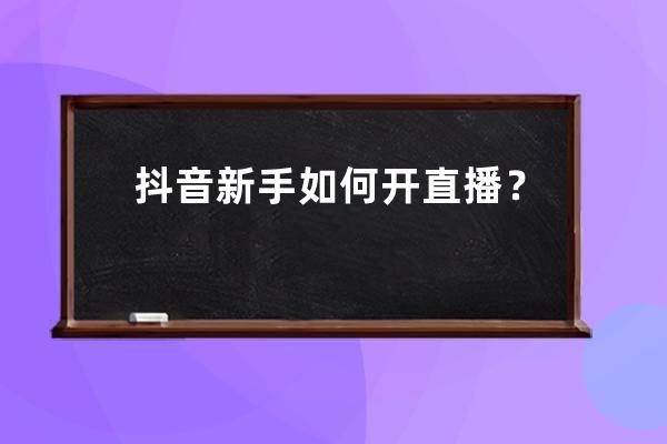 抖音新手如何开直播？有哪些技巧？ 