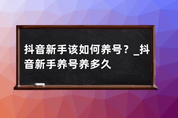 抖音新手该如何养号？_抖音新手养号养多久 