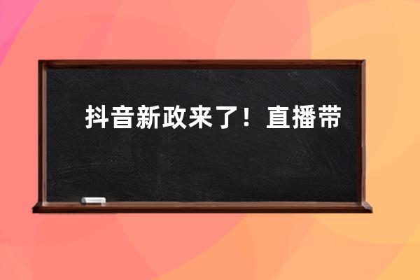 抖音新政来了！直播带货将加收20%服务费 