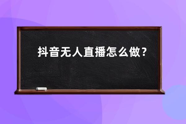 抖音无人直播怎么做？2020最新无人直播赚钱的详细操作指南!（建议收藏） 