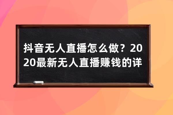 抖音无人直播怎么做？2020最新无人直播赚钱的详细操作指南!（建议收藏） 