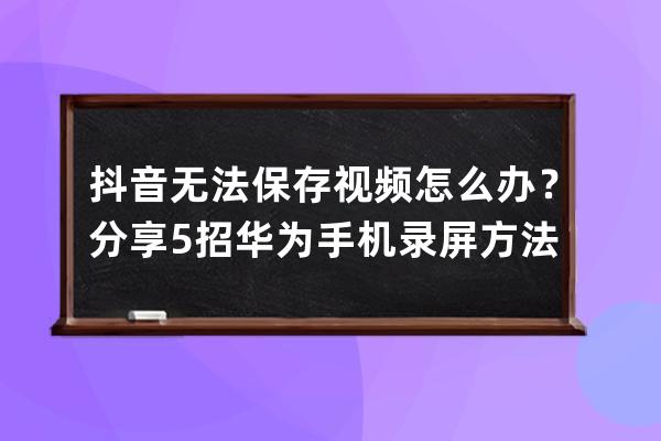 抖音无法保存视频怎么办？分享5招华为手机录屏方法，快学起来_华为手机抖音 