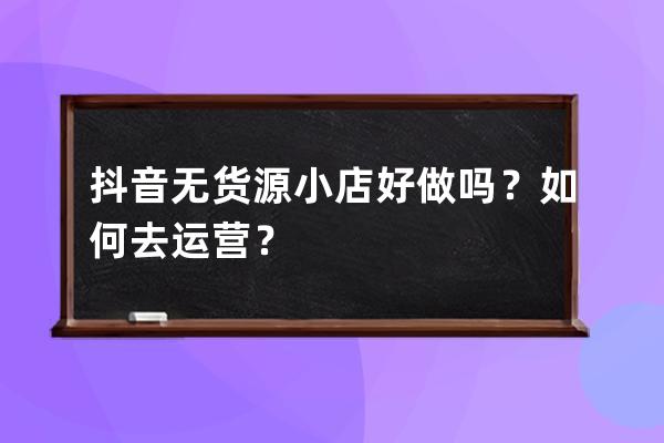 抖音无货源小店好做吗？如何去运营？ 