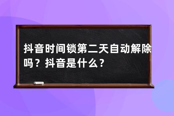抖音时间锁第二天自动解除吗？抖音是什么？ 