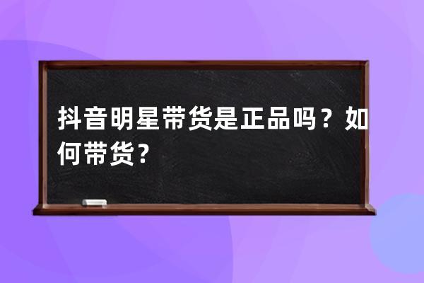 抖音明星带货是正品吗？如何带货？ 