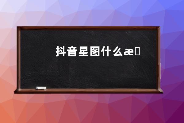 抖音星图什么意思？开通条件是什么？ 