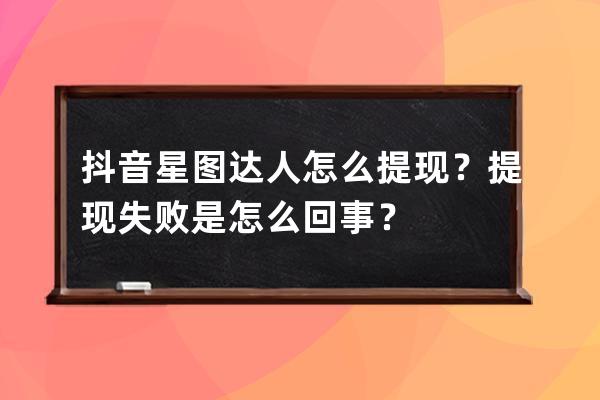 抖音星图达人怎么提现？提现失败是怎么回事？ 