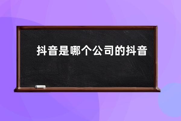 抖音是哪个公司的 抖音是上市公司吗