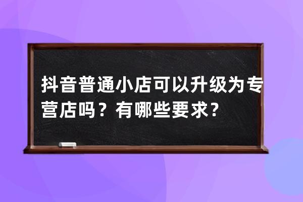 抖音普通小店可以升级为专营店吗？有哪些要求？ 