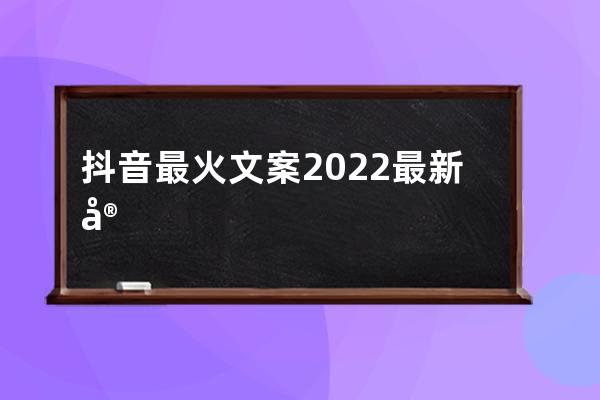 抖音最火文案 2022最新容易上热门的抖音文案 