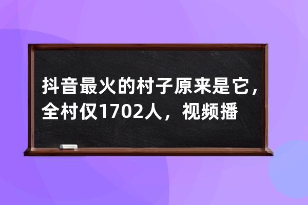 抖音最火的村子原来是它，全村仅1702人，视频播放量却超2.8亿_抖音农村人多 