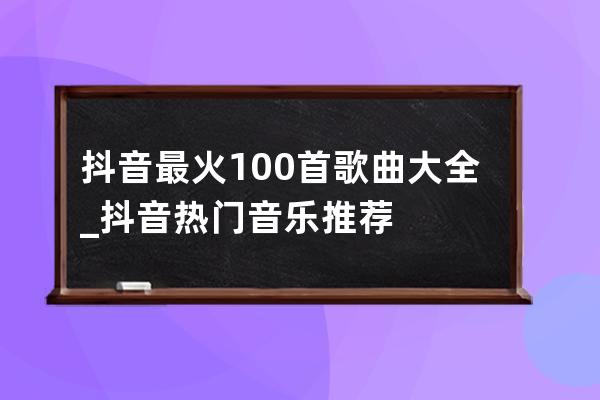 抖音最火100首歌曲大全_抖音热门音乐推荐 