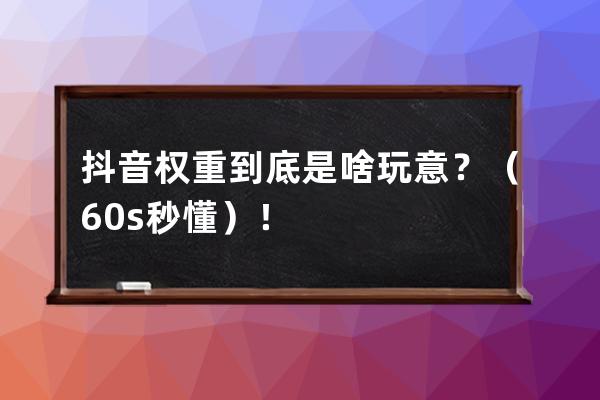 抖音权重到底是啥玩意？（60s秒懂）！