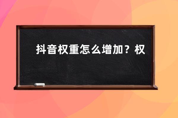 抖音权重怎么增加？权重包括哪些内容？ 