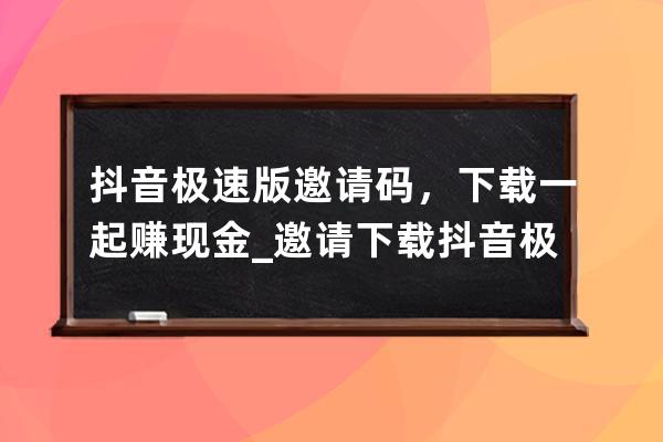 抖音极速版邀请码，下载一起赚现金_邀请下载抖音极速版可以赚多少 