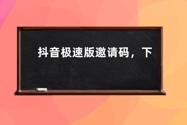 抖音极速版邀请码，下载一起赚现金_邀请下载抖音极速版可以赚多少 