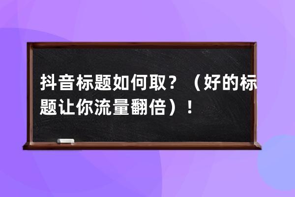 抖音标题如何取？（好的标题让你流量翻倍）！