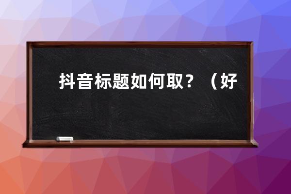 抖音标题如何取？（好的标题让你流量翻倍）！