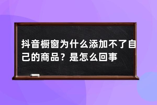 抖音橱窗为什么添加不了自己的商品？是怎么回事? 