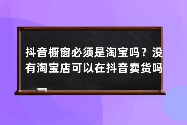 抖音橱窗必须是淘宝吗？没有淘宝店可以在抖音卖货吗？ 