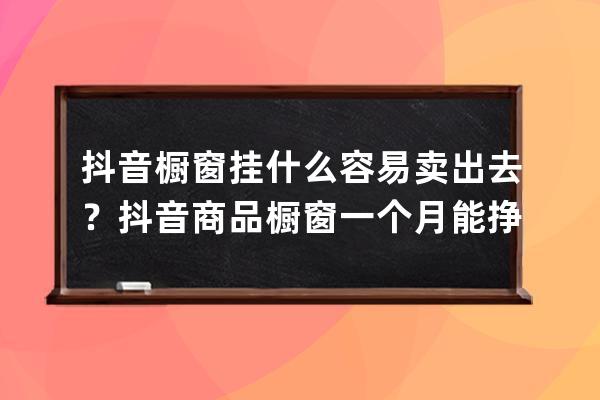 抖音橱窗挂什么容易卖出去？抖音商品橱窗一个月能挣多少？ 