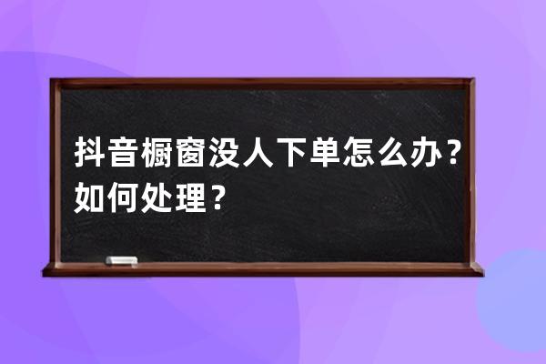 抖音橱窗没人下单怎么办？如何处理？ 
