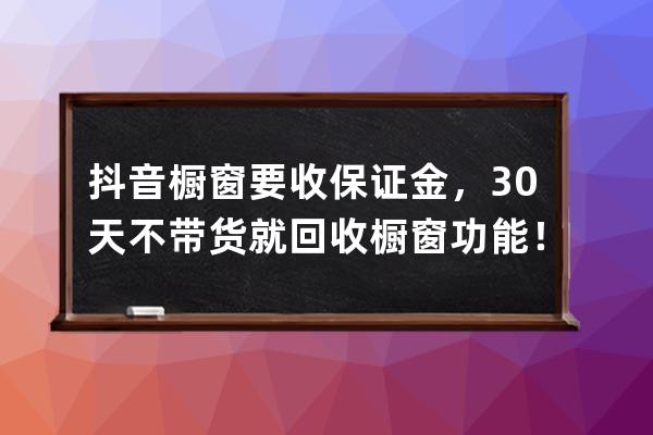 抖音橱窗要收保证金，30天不带货就回收橱窗功能！