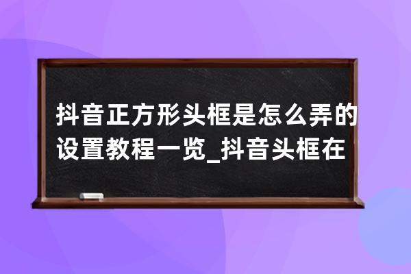 抖音正方形头框是怎么弄的 设置教程一览_抖音头框在哪设置 