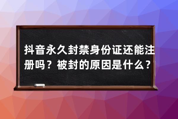 抖音永久封禁身份证还能注册吗？被封的原因是什么？ 