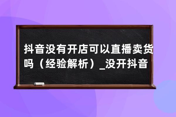 抖音没有开店可以直播卖货吗（经验解析）_没开抖音小店可以在直播间卖东西 