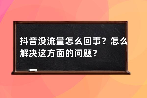 抖音没流量怎么回事？怎么解决这方面的问题？ 