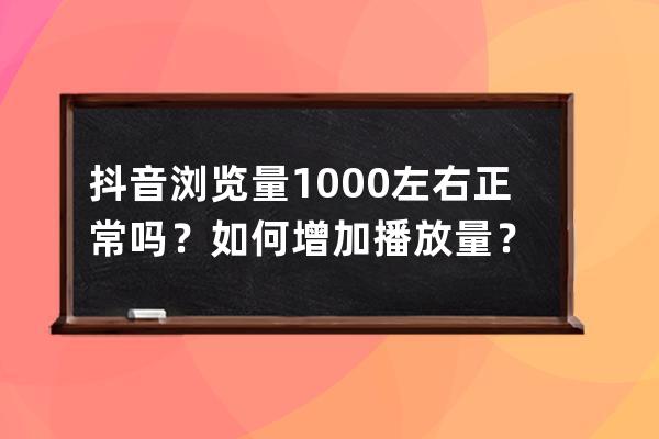 抖音浏览量1000左右正常吗？如何增加播放量？ 