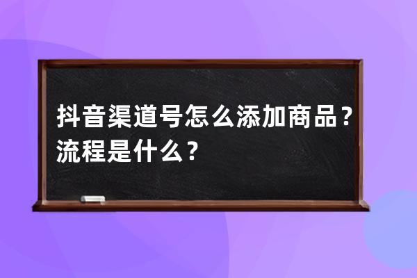 抖音渠道号怎么添加商品？流程是什么？ 