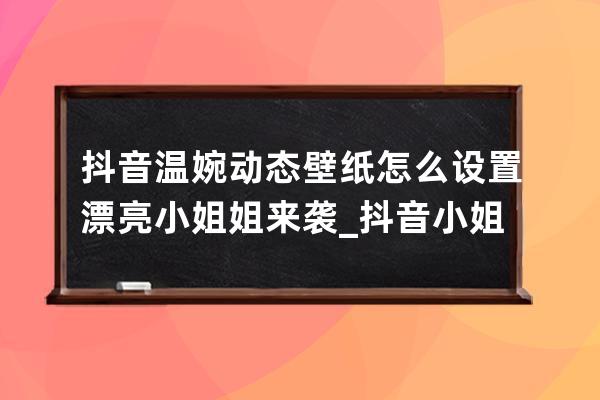 抖音温婉动态壁纸怎么设置 漂亮小姐姐来袭_抖音小姐姐全屏壁纸 