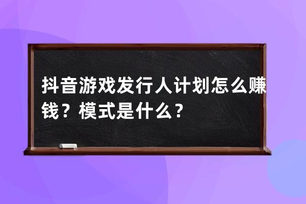 抖音游戏发行人计划怎么赚钱？模式是什么？ 